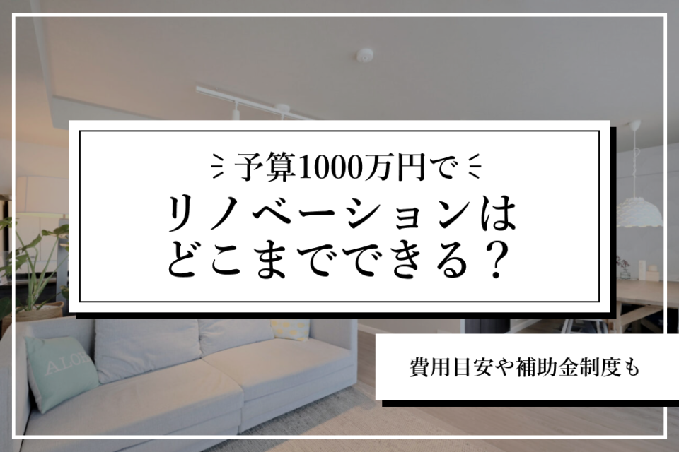 予算1000万円でリノベーションはどこまでできる？費用目安や補助金制度も