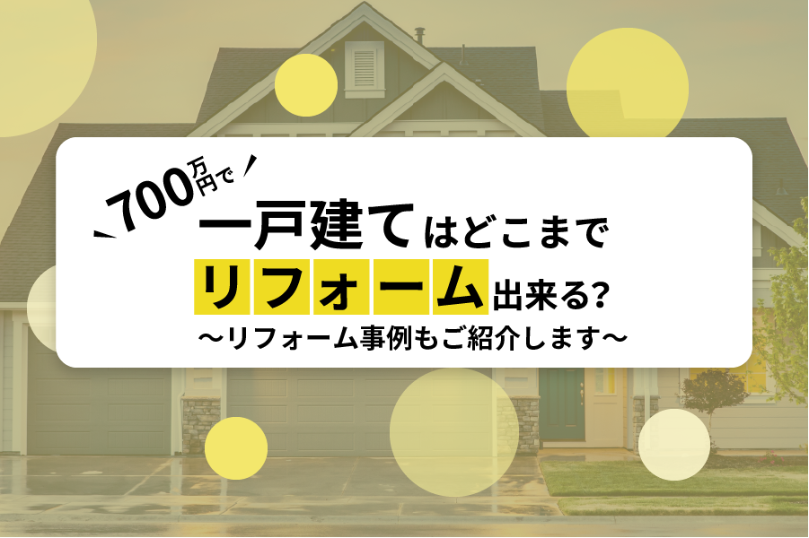 【700万円リフォーム実例】700万円で一戸建てはどこまでリフォーム出来る？