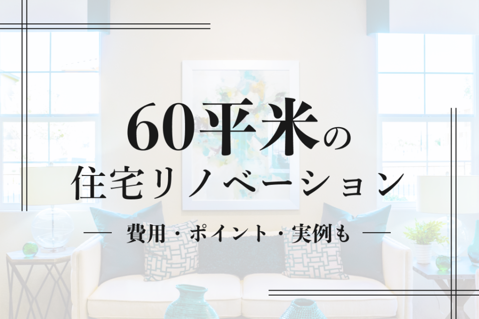 60平米の住宅リノベーション｜費用・ポイント・実例も