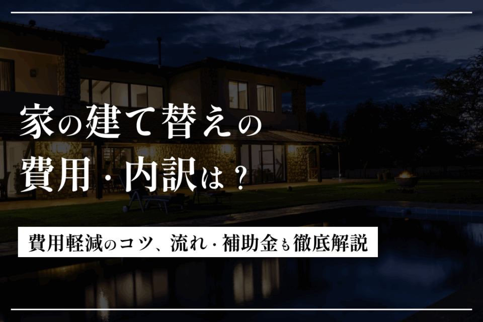 家の建て替えの費用・内訳は？費用軽減のコツ、流れ・補助金も徹底解説